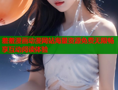 羞羞漫画动漫网站海量资源免费无限畅享互动阅读体验  第1张