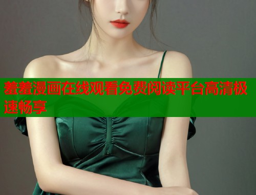 羞羞漫画在线观看免费阅读平台高清极速畅享