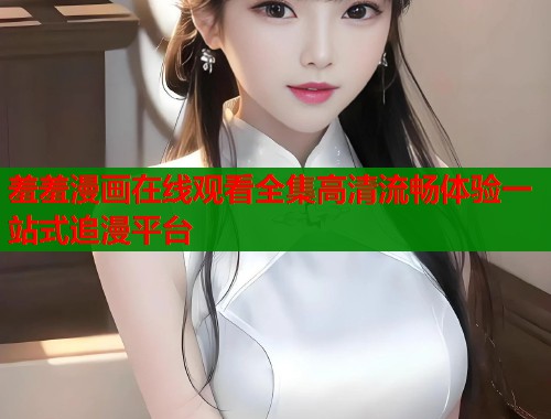 羞羞漫画在线观看全集高清流畅体验一站式追漫平台