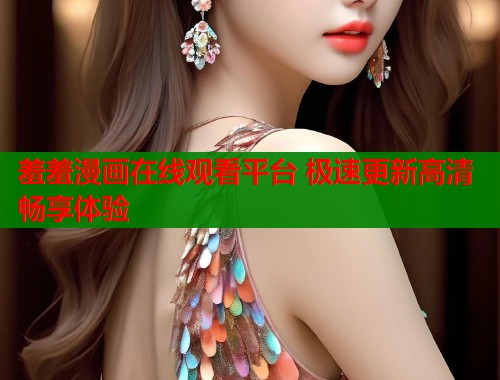 羞羞漫画在线观看平台 极速更新高清畅享体验