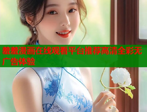 羞羞漫画在线观看平台推荐高清全彩无广告体验