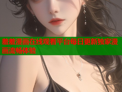 羞羞漫画在线观看平台每日更新独家漫画流畅体验