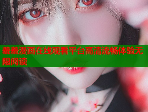 羞羞漫画在线观看平台高清流畅体验无限阅读