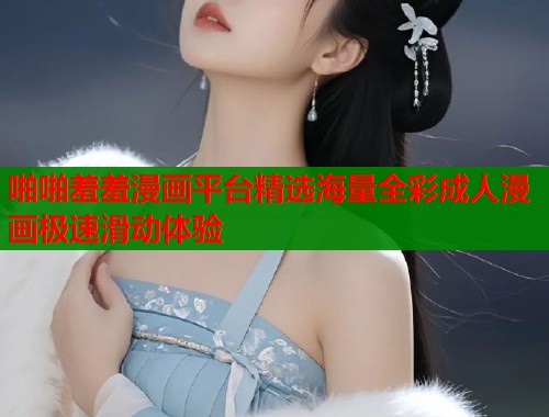 啪啪羞羞漫画平台精选海量全彩成人漫画极速滑动体验