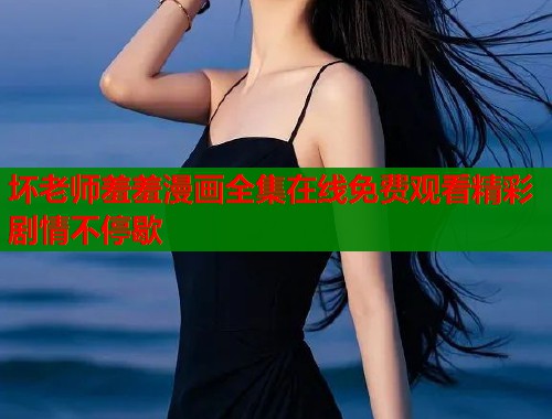 坏老师羞羞漫画全集在线免费观看精彩剧情不停歇