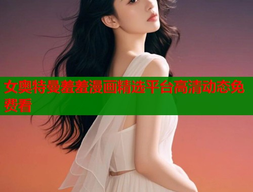女奥特曼羞羞漫画精选平台高清动态免费看