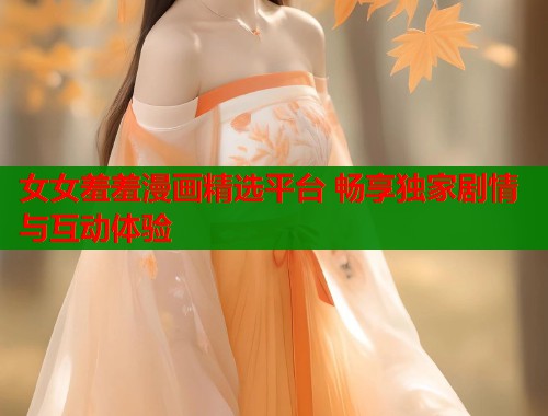 女女羞羞漫画精选平台 畅享独家剧情与互动体验