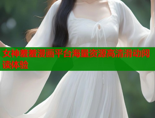 女神羞羞漫画平台海量资源高清滑动阅读体验