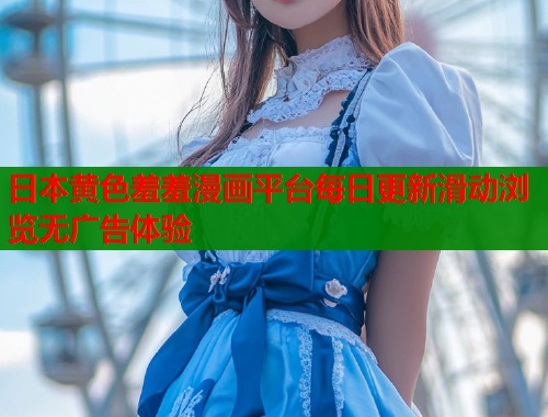 日本黄色羞羞漫画平台每日更新滑动浏览无广告体验