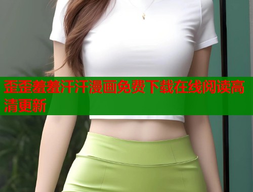歪歪羞羞汗汗漫画免费下载在线阅读高清更新