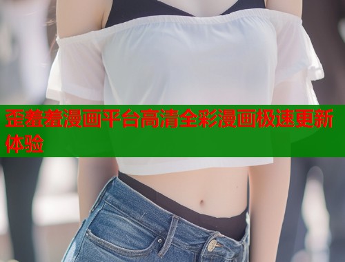 歪羞羞漫画平台高清全彩漫画极速更新体验