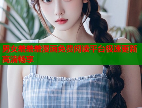 男女羞羞羞漫画免费阅读平台极速更新高清畅享