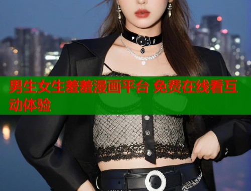 男生女生羞羞漫画平台 免费在线看互动体验