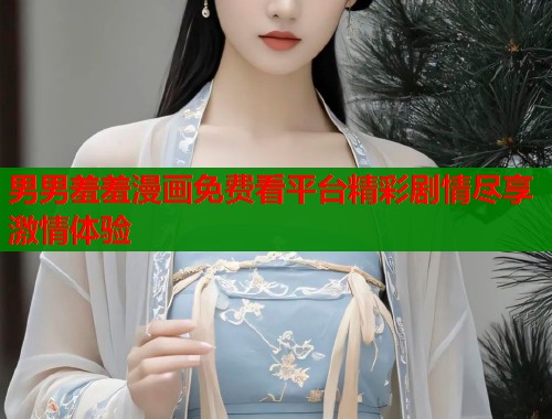 男男羞羞漫画免费看平台精彩剧情尽享激情体验