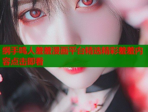 纲手鸣人羞羞漫画平台精选精彩羞羞内容点击即看