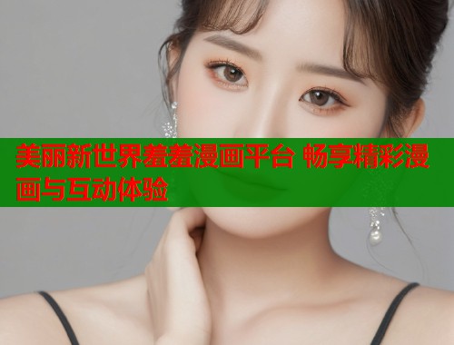 美丽新世界羞羞漫画平台 畅享精彩漫画与互动体验