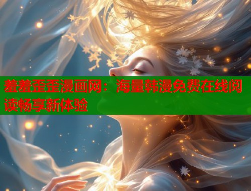 羞羞歪歪漫画网：海量韩漫免费在线阅读畅享新体验