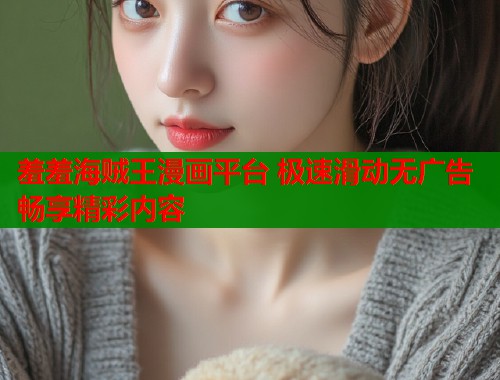 羞羞海贼王漫画平台 极速滑动无广告畅享精彩内容