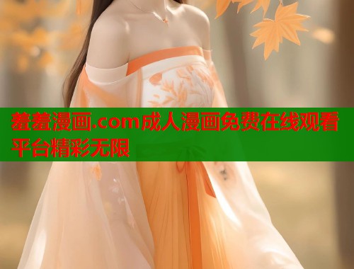 羞羞漫画.com成人漫画免费在线观看平台精彩无限