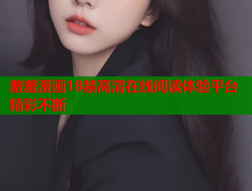 羞羞漫画18禁高清在线阅读体验平台精彩不断  第2张