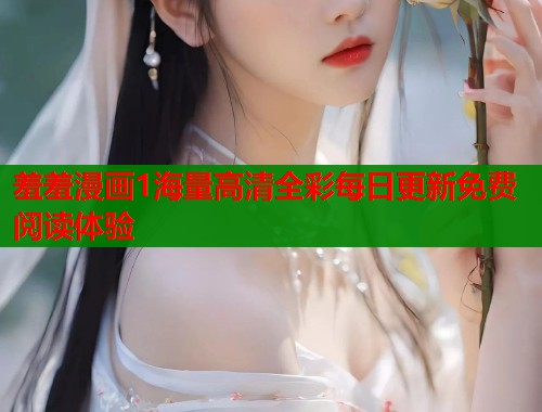 羞羞漫画1海量高清全彩每日更新免费阅读体验  第2张