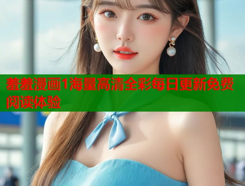 羞羞漫画1海量高清全彩每日更新免费阅读体验