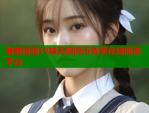 羞羞漫画19禁无限阅币免费在线阅读平台