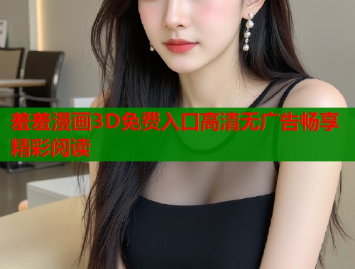 羞羞漫画3D免费入口高清无广告畅享精彩阅读  第2张