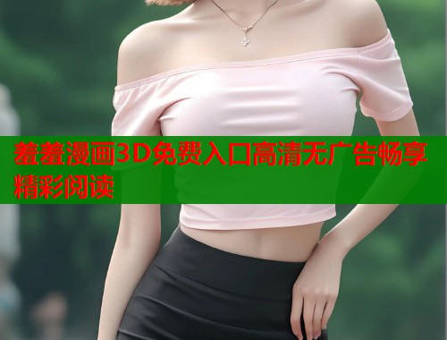 羞羞漫画3D免费入口高清无广告畅享精彩阅读