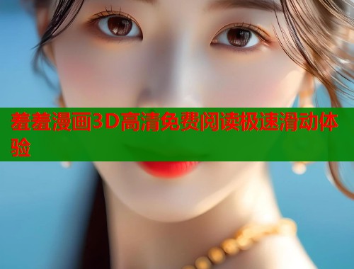 羞羞漫画3D高清免费阅读极速滑动体验
