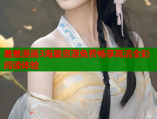 羞羞漫画3海量资源免费畅享高清全彩阅读体验