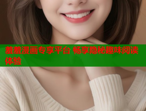 羞羞漫画专享平台 畅享隐秘趣味阅读体验