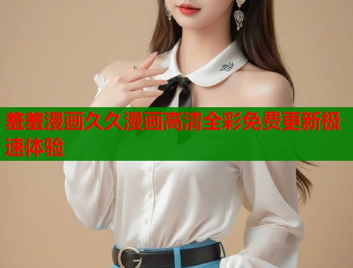 羞羞漫画久久漫画高清全彩免费更新极速体验