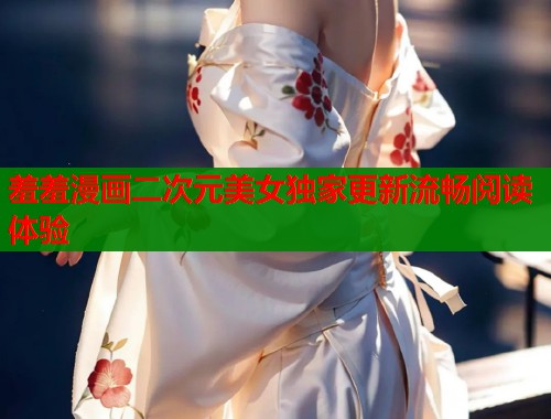 羞羞漫画二次元美女独家更新流畅阅读体验