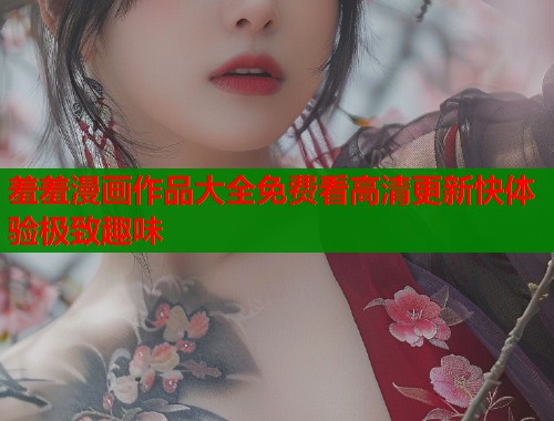 羞羞漫画作品大全免费看高清更新快体验极致趣味