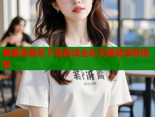 羞羞漫画免下载高清全彩无限畅享新体验