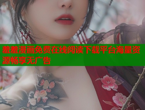 羞羞漫画免费在线阅读下载平台海量资源畅享无广告