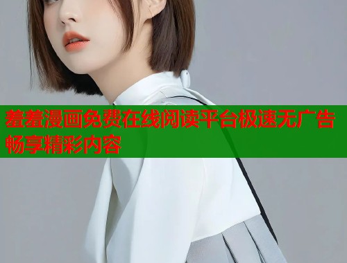 羞羞漫画免费在线阅读平台极速无广告畅享精彩内容