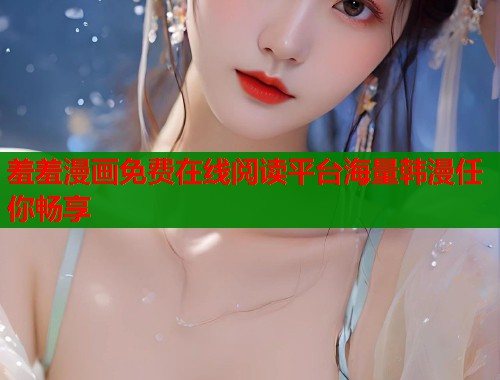 羞羞漫画免费在线阅读平台海量韩漫任你畅享