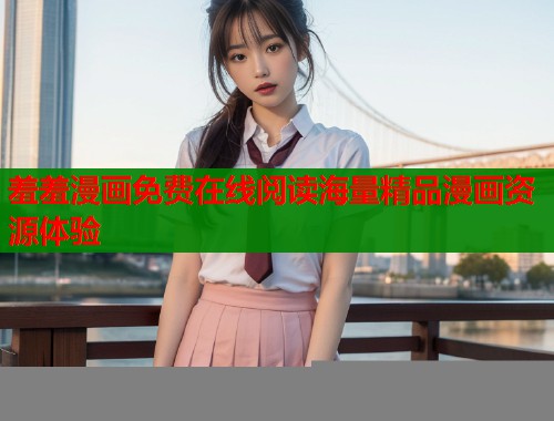 羞羞漫画免费在线阅读海量精品漫画资源体验