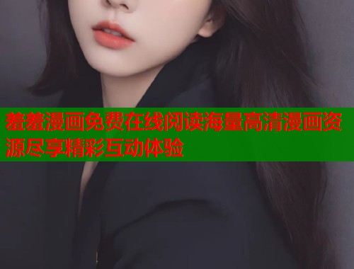 羞羞漫画免费在线阅读海量高清漫画资源尽享精彩互动体验