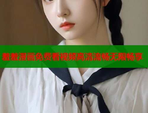 羞羞漫画免费看视频高清流畅无限畅享