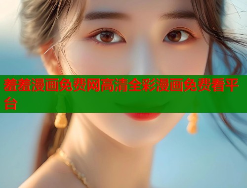 羞羞漫画免费网高清全彩漫画免费看平台