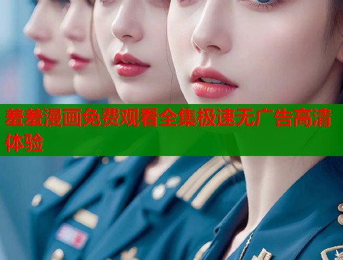 羞羞漫画免费观看全集极速无广告高清体验