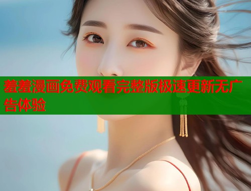 羞羞漫画免费观看完整版极速更新无广告体验