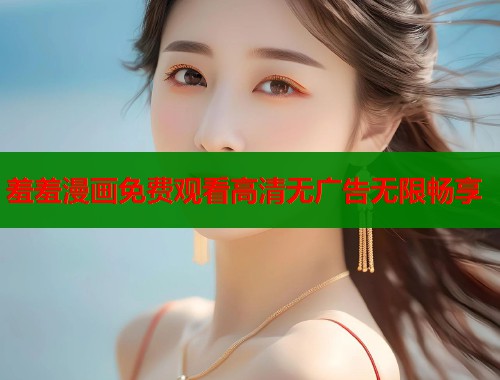 羞羞漫画免费观看高清无广告无限畅享