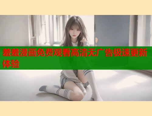 羞羞漫画免费观看高清无广告极速更新体验