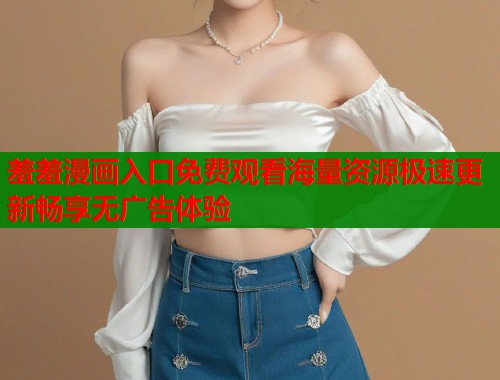 羞羞漫画入口免费观看海量资源极速更新畅享无广告体验