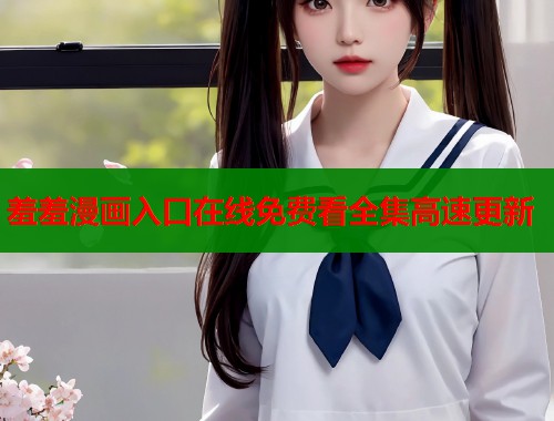 羞羞漫画入口在线免费看全集高速更新