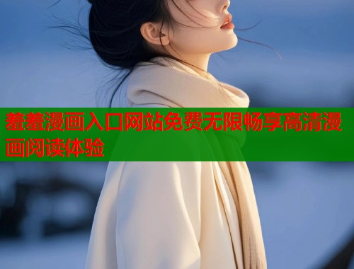 羞羞漫画入口网站免费无限畅享高清漫画阅读体验